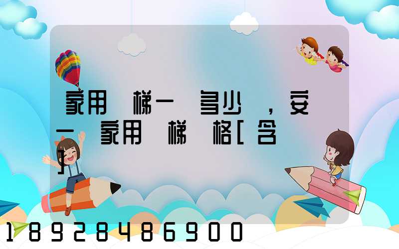 家用電梯一臺多少錢,安裝一臺家用電梯價格[含報價單]